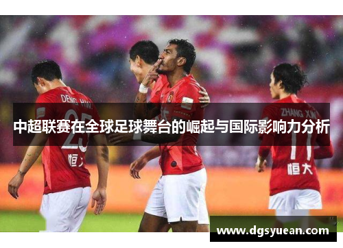 中超联赛在全球足球舞台的崛起与国际影响力分析